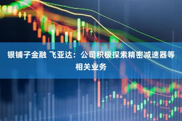 银铺子金融 飞亚达：公司积极探索精密减速器等相关业务