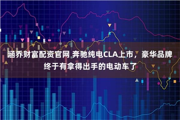 涵乔财富配资官网 奔驰纯电CLA上市，豪华品牌终于有拿得出手的电动车了